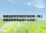 旗舰店和专营店的区别在哪（网上旗舰店和专营店有什么区别）
