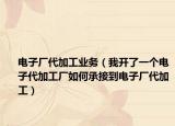 电子厂代加工业务（我开了一个电子代加工厂如何承接到电子厂代加工）