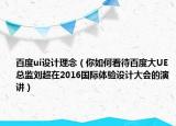 百度ui设计理念（你如何看待百度大UE总监刘超在2016国际体验设计大会的演讲）