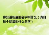 你知道明星的名字叫什么（请问这个明星叫什么名字）