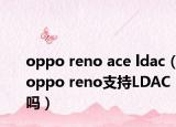 oppo reno ace ldac（oppo reno支持LDAC吗）