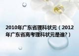 2010年广东省理科状元（2012年广东省高考理科状元是谁?）