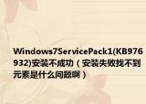 Windows7ServicePack1(KB976932)安装不成功（安装失败找不到元素是什么问题啊）