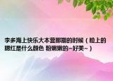 李多海上快乐大本营那期的时候（脸上的腮红是什么颜色 粉嫩嫩的~好美~）