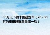 30万以下的丰田越野车（20~30万的丰田越野车是哪一款）