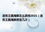 洛克王国海豚怎么获得2021（洛克王国海豚挖宝几次）
