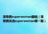 萧敬腾superwoman翻唱（萧敬腾肖洒superwoman哪一期）