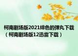 柯南剧场版2021绯色的弹丸下载（柯南剧场版12迅雷下载）