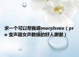 求一个可以帮我调morphvox（pro 变声器女声数值的好人谢谢）