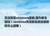 无法安装windows更新,因为发生错误（windows无法安装某些更新时怎么回事）