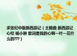 求张纪中版新西游记（主题曲 新西游记 心经 杨小琳 歌词是我的心啊一叶一花什么的???）