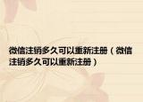微信注销多久可以重新注册（微信注销多久可以重新注册）