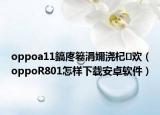 oppoa11鎬庝箞涓嬭浇杞欢（oppoR801怎样下载安卓软件）
