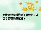 宽带测速实时检测工具绿色正式版（宽带测速标准）