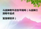 斗战神老牛适合平民吗（斗战神三测老牛加点|宝宝哪里弄）