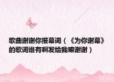 歌曲谢谢你报幕词（《为你谢幕》的歌词谁有啊发给我嘛谢谢）