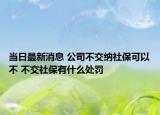 当日最新消息 公司不交纳社保可以不 不交社保有什么处罚