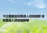 今日更新如何邀请人进微信群 如何邀请人进微信群聊