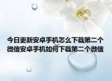 今日更新安卓手机怎么下载第二个微信安卓手机如何下载第二个微信