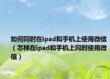 如何同时在ipad和手机上使用微信（怎样在ipad和手机上同时使用微信）