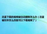迅雷下载的视频被自动删除怎么办（迅雷被封杀怎么改就可以下载视频了）