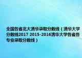 全国各省北大清华录取分数线（清华大学分数线2017 2015-2016清华大学各省各专业录取分数线）
