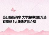 当日最新消息 大学生赚钱的方法有哪些 5大赚钱方法介绍