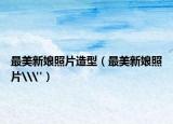 最美新娘照片造型（最美新娘照片\