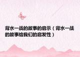 背水一战的故事的启示（背水一战的故事给我们的启发性）