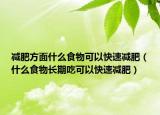 减肥方面什么食物可以快速减肥（什么食物长期吃可以快速减肥）