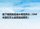 地下城武器变成冰属性药水（DNF冰晶石怎么给武器加属性）