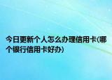 今日更新个人怎么办理信用卡(哪个银行信用卡好办)