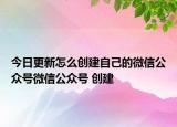 今日更新怎么创建自己的微信公众号微信公众号 创建