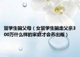 留学生骗父母（女留学生骗走父亲300万什么样的家庭才会养出叛）
