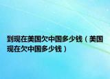 到现在美国欠中国多少钱（美国现在欠中国多少钱）