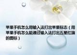 苹果手机怎么用输入法打出苹果标志（用苹果手机怎么能通过输入法打出五星红旗的图标）