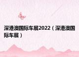 深港澳国际车展2022（深港澳国际车展）