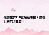 魔兽世界t10套装在哪换（魔兽世界T14套装）