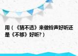 用（《猜不透》来做铃声好听还是《不够》好听?）