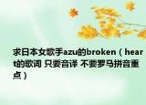 求日本女歌手azu的broken（heart的歌词 只要音译 不要罗马拼音重点）