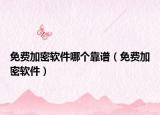 免费加密软件哪个靠谱（免费加密软件）