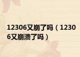 12306又崩了吗（12306又崩溃了吗）