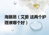 海丽恩（艾爵 这两个护理液哪个好）