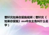 曹轩宾如果你爱我视频（曹轩宾《如果你爱我》mv中女主角叫什么名字）