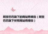 阿里巴巴旗下的网站有哪些（阿里巴巴旗下所有网站有哪些）