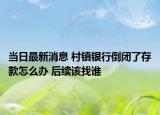 当日最新消息 村镇银行倒闭了存款怎么办 后续该找谁