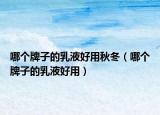 哪个牌子的乳液好用秋冬（哪个牌子的乳液好用）