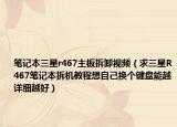 笔记本三星r467主板拆卸视频（求三星R467笔记本拆机教程想自己换个键盘能越详细越好）