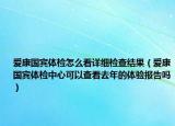 爱康国宾体检怎么看详细检查结果（爱康国宾体检中心可以查看去年的体验报告吗）