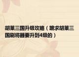 胡莱三国升级攻略（跪求胡莱三国刷将器要升到4级的）